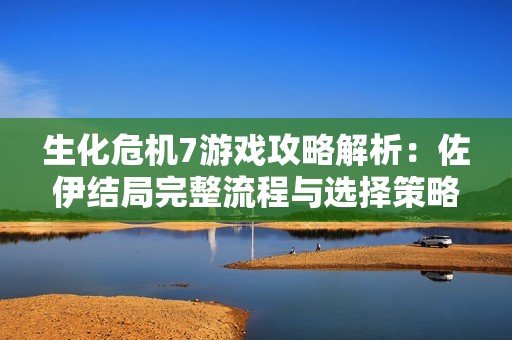 生化危机7游戏攻略解析：佐伊结局完整流程与选择策略揭秘