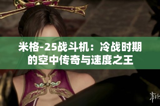 米格-25战斗机：冷战时期的空中传奇与速度之王