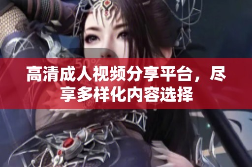 高清成人视频分享平台，尽享多样化内容选择