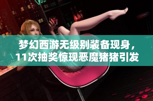 梦幻西游无级别装备现身，11次抽奖惊现恶魔猪猪引发全服热议