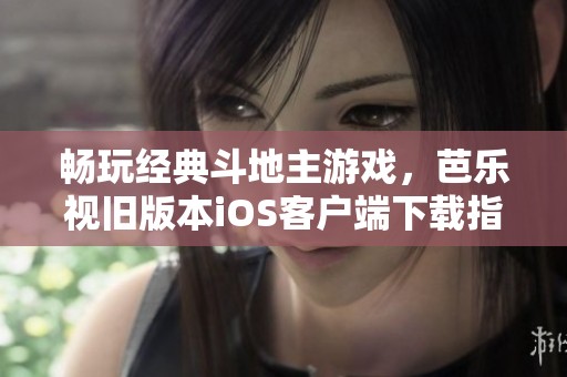 畅玩经典斗地主游戏，芭乐视旧版本iOS客户端下载指南分享