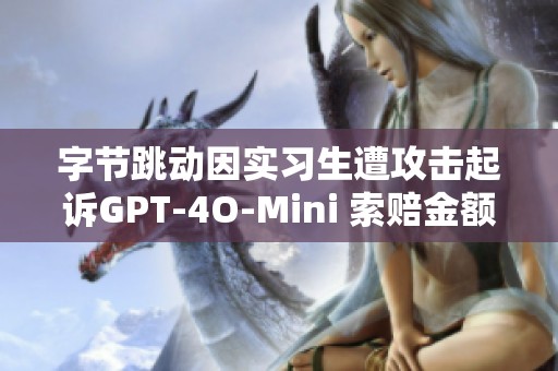 字节跳动因实习生遭攻击起诉GPT-4O-Mini 索赔金额高达800万元