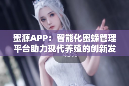 蜜源APP：智能化蜜蜂管理平台助力现代养殖的创新发展