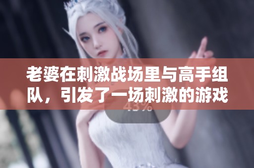 老婆在刺激战场里与高手组队，引发了一场刺激的游戏对决