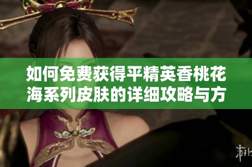 如何免费获得平精英香桃花海系列皮肤的详细攻略与方法