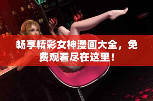 畅享精彩女神漫画大全，免费观看尽在这里！