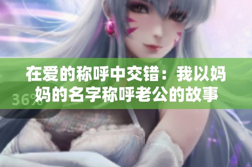 在爱的称呼中交错：我以妈妈的名字称呼老公的故事