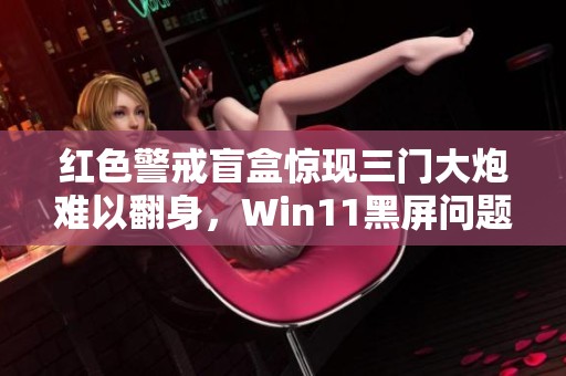 红色警戒盲盒惊现三门大炮难以翻身，Win11黑屏问题如何解决？