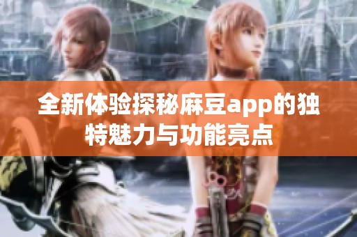全新体验探秘麻豆app的独特魅力与功能亮点