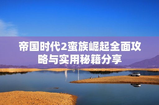 帝国时代2蛮族崛起全面攻略与实用秘籍分享