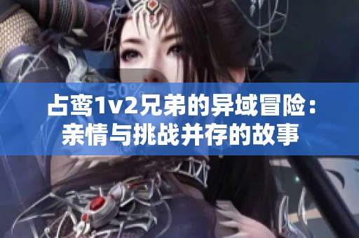 占鸾1v2兄弟的异域冒险：亲情与挑战并存的故事