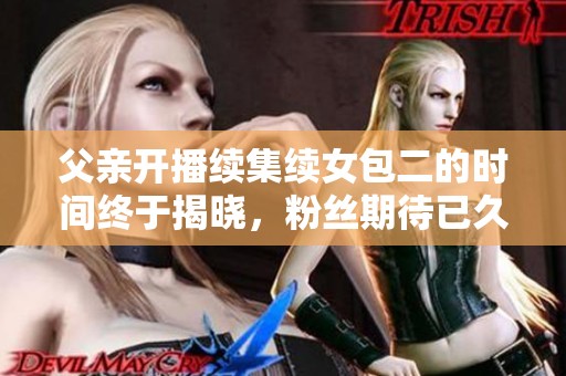 父亲开播续集续女包二的时间终于揭晓，粉丝期待已久