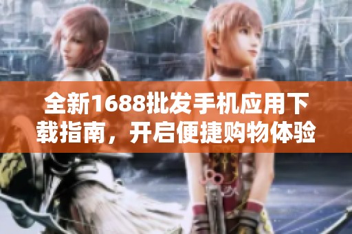 全新1688批发手机应用下载指南，开启便捷购物体验
