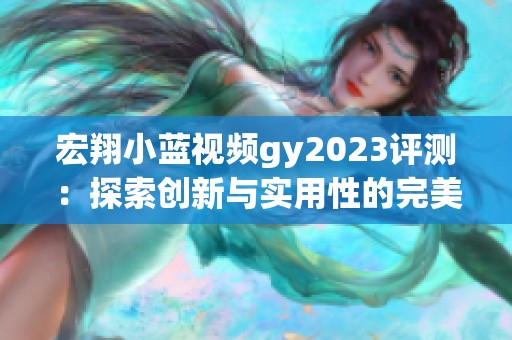 宏翔小蓝视频gy2023评测：探索创新与实用性的完美结合