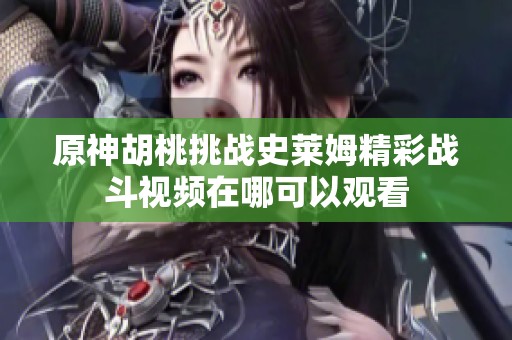 原神胡桃挑战史莱姆精彩战斗视频在哪可以观看