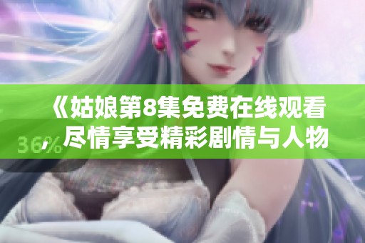 《姑娘第8集免费在线观看，尽情享受精彩剧情与人物发展》