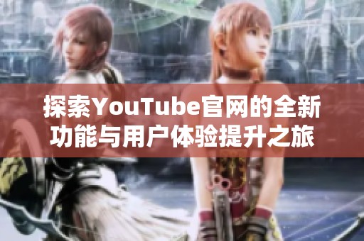 探索YouTube官网的全新功能与用户体验提升之旅