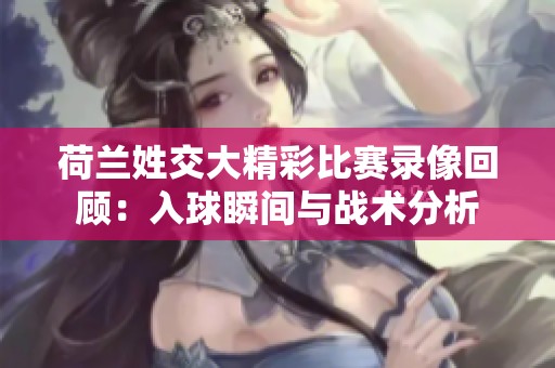 荷兰姓交大精彩比赛录像回顾：入球瞬间与战术分析