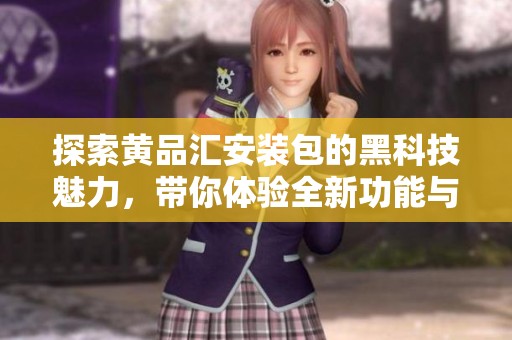 探索黄品汇安装包的黑科技魅力，带你体验全新功能与便捷服务