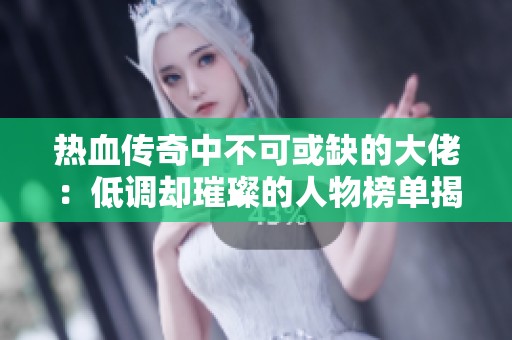 热血传奇中不可或缺的大佬：低调却璀璨的人物榜单揭秘