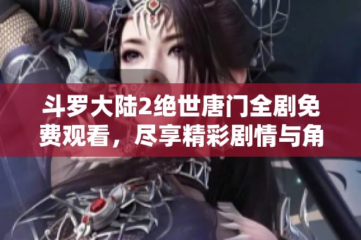 斗罗大陆2绝世唐门全剧免费观看，尽享精彩剧情与角色发展