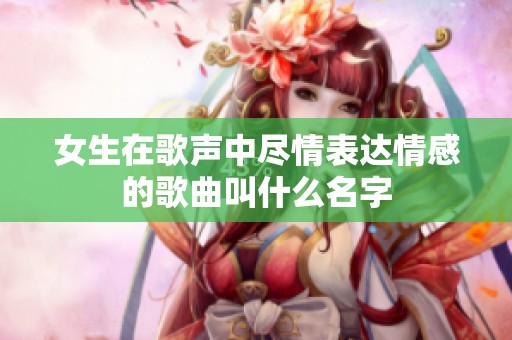 女生在歌声中尽情表达情感的歌曲叫什么名字