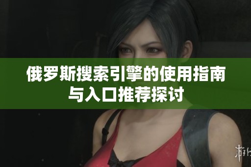 俄罗斯搜索引擎的使用指南与入口推荐探讨