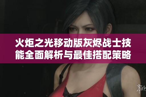 火炬之光移动版灰烬战士技能全面解析与最佳搭配策略分享