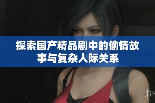 探索国产精品剧中的偷情故事与复杂人际关系