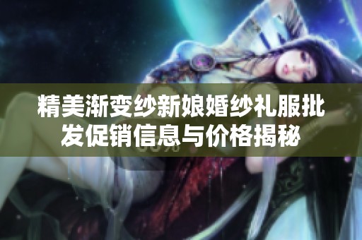 精美渐变纱新娘婚纱礼服批发促销信息与价格揭秘
