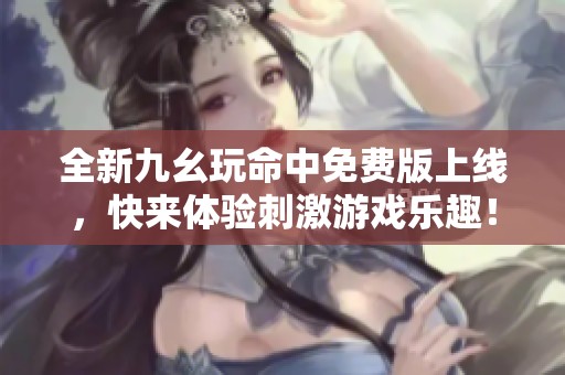 全新九幺玩命中免费版上线，快来体验刺激游戏乐趣！