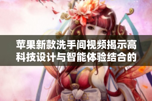 苹果新款洗手间视频揭示高科技设计与智能体验结合的魅力
