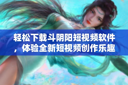 轻松下载斗阴阳短视频软件，体验全新短视频创作乐趣