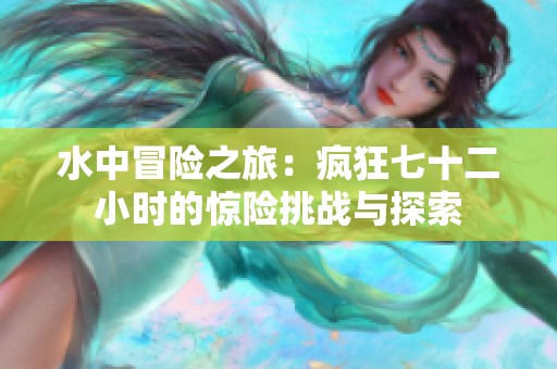 水中冒险之旅：疯狂七十二小时的惊险挑战与探索