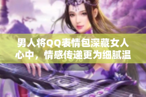 男人将QQ表情包深藏女人心中，情感传递更为细腻温馨