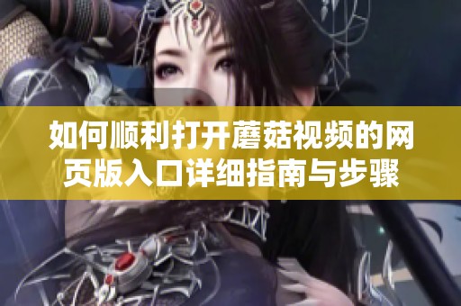 如何顺利打开蘑菇视频的网页版入口详细指南与步骤