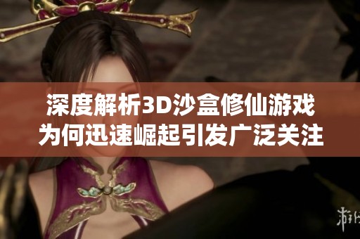 深度解析3D沙盒修仙游戏为何迅速崛起引发广泛关注