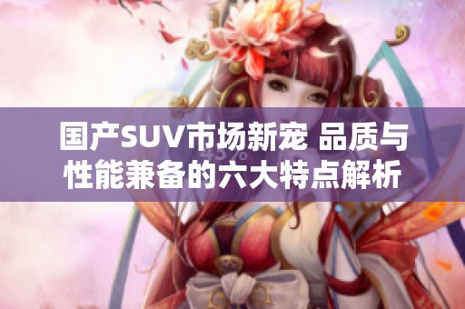 国产SUV市场新宠 品质与性能兼备的六大特点解析