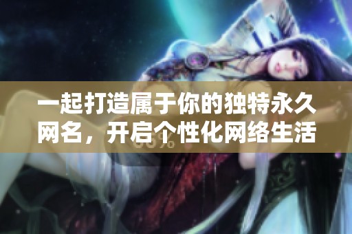 一起打造属于你的独特永久网名，开启个性化网络生活！