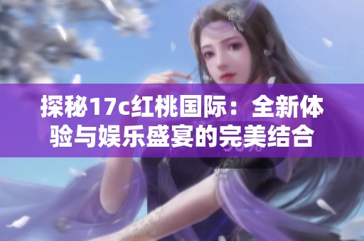 探秘17c红桃国际：全新体验与娱乐盛宴的完美结合