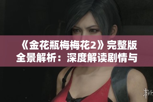 《金花瓶梅梅花2》完整版全景解析：深度解读剧情与角色发展