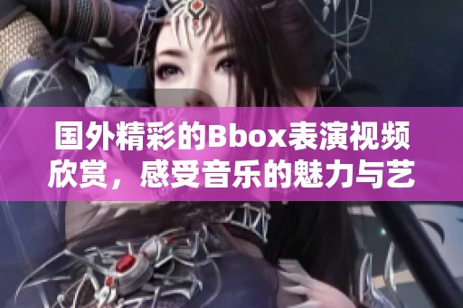 国外精彩的Bbox表演视频欣赏，感受音乐的魅力与艺术的碰撞