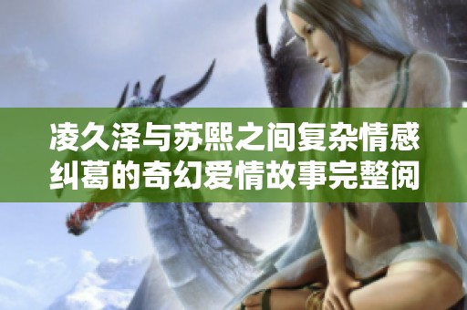 凌久泽与苏熙之间复杂情感纠葛的奇幻爱情故事完整阅读链接