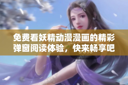 免费看妖精动漫漫画的精彩弹窗阅读体验，快来畅享吧！