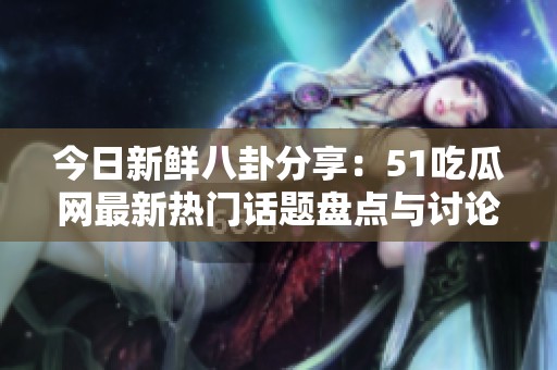 今日新鲜八卦分享：51吃瓜网最新热门话题盘点与讨论