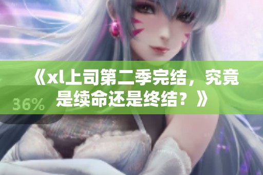 《xl上司第二季完结，究竟是续命还是终结？》