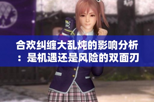 合欢纠缠大乱炖的影响分析：是机遇还是风险的双面刃