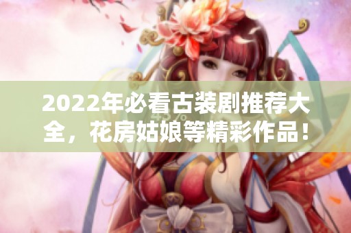 2022年必看古装剧推荐大全，花房姑娘等精彩作品！