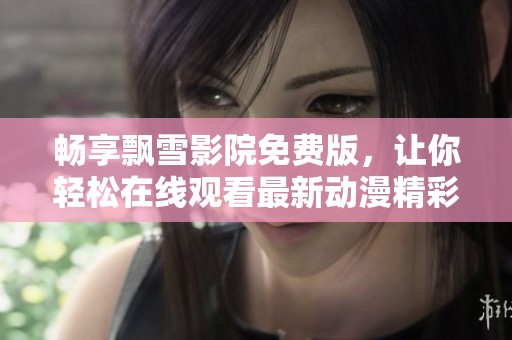 畅享飘雪影院免费版，让你轻松在线观看最新动漫精彩视频