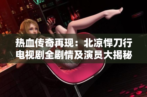 热血传奇再现：北凉悍刀行电视剧全剧情及演员大揭秘